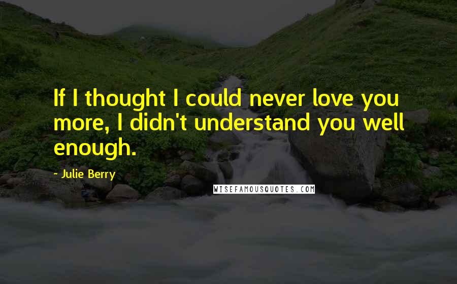 Julie Berry Quotes: If I thought I could never love you more, I didn't understand you well enough.