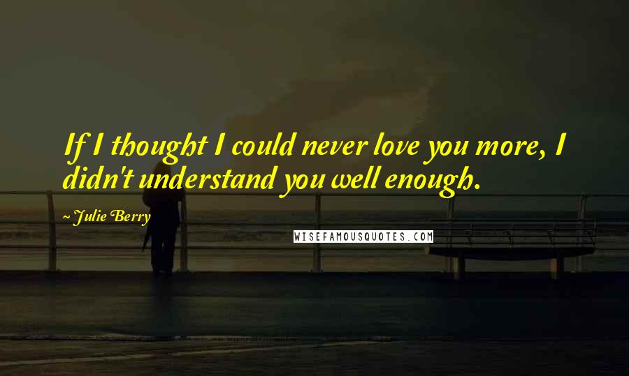 Julie Berry Quotes: If I thought I could never love you more, I didn't understand you well enough.