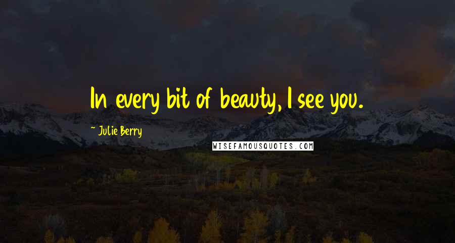 Julie Berry Quotes: In every bit of beauty, I see you.