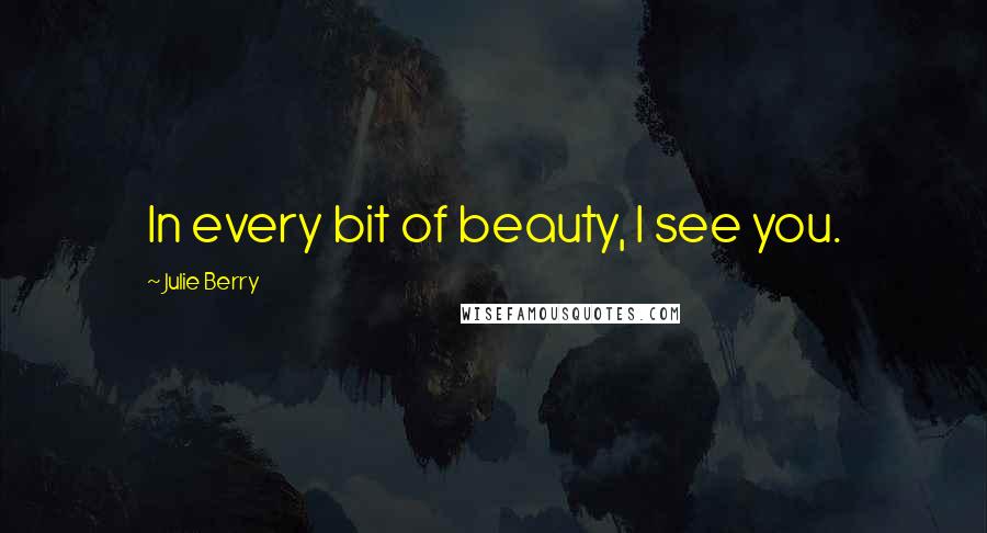 Julie Berry Quotes: In every bit of beauty, I see you.