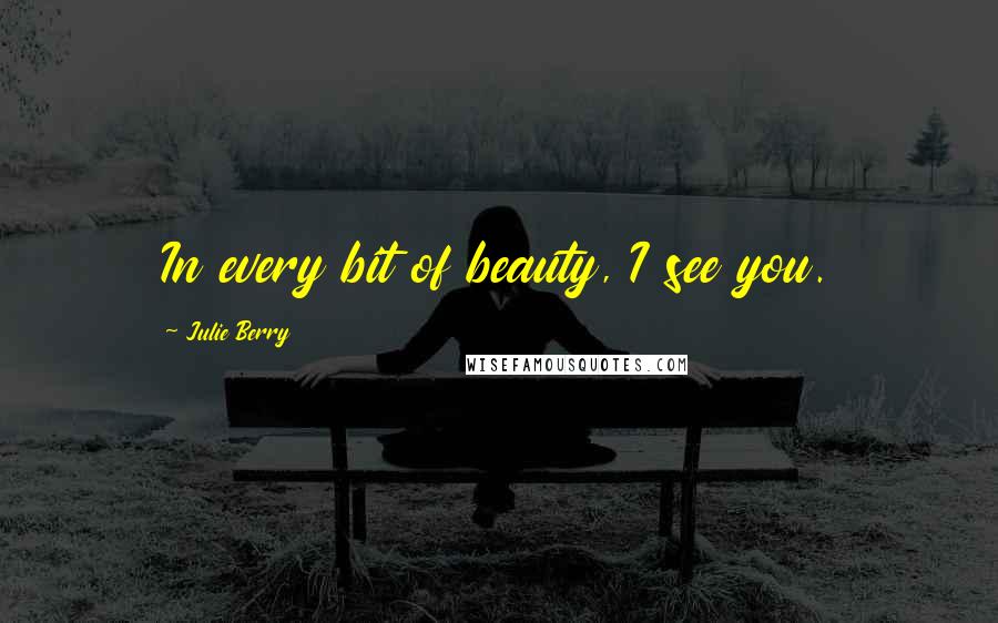 Julie Berry Quotes: In every bit of beauty, I see you.
