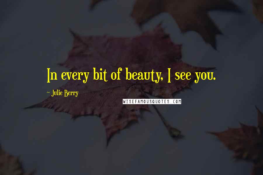 Julie Berry Quotes: In every bit of beauty, I see you.