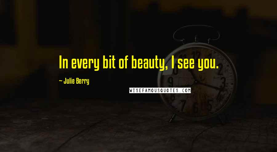 Julie Berry Quotes: In every bit of beauty, I see you.