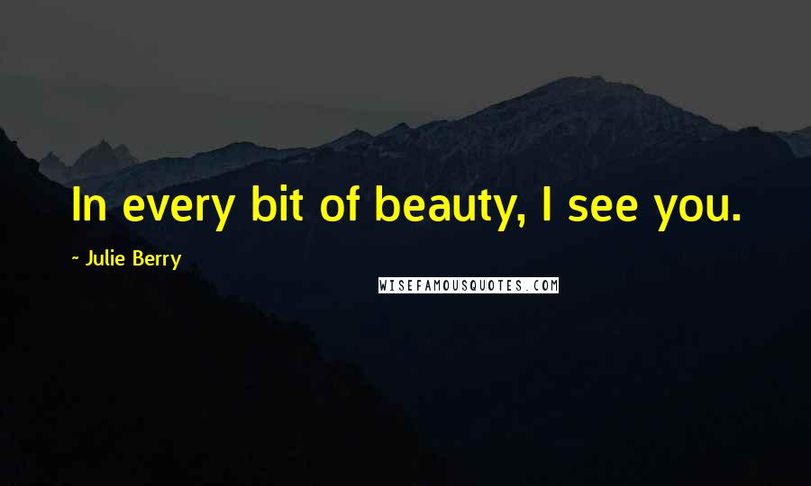 Julie Berry Quotes: In every bit of beauty, I see you.