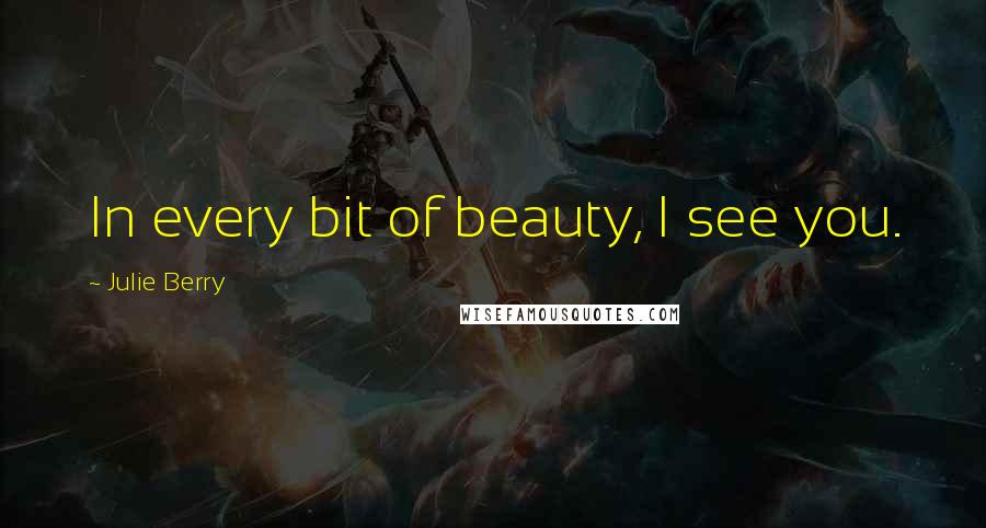 Julie Berry Quotes: In every bit of beauty, I see you.