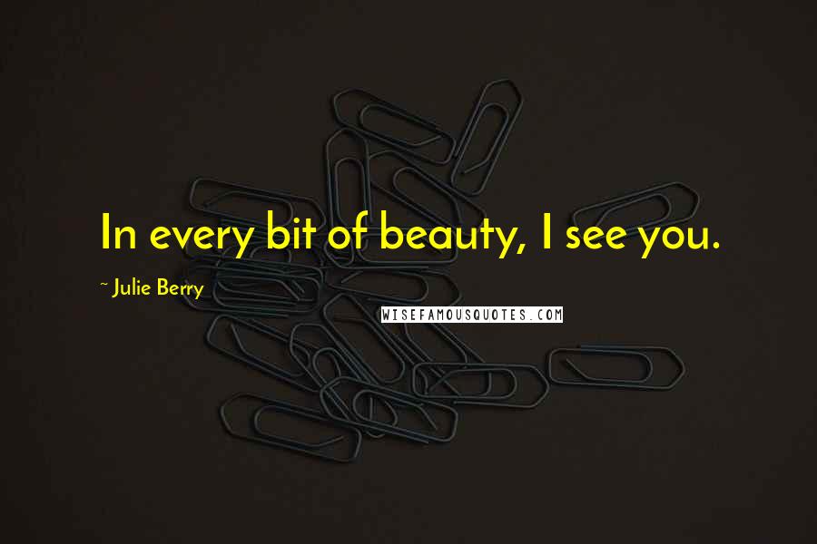 Julie Berry Quotes: In every bit of beauty, I see you.