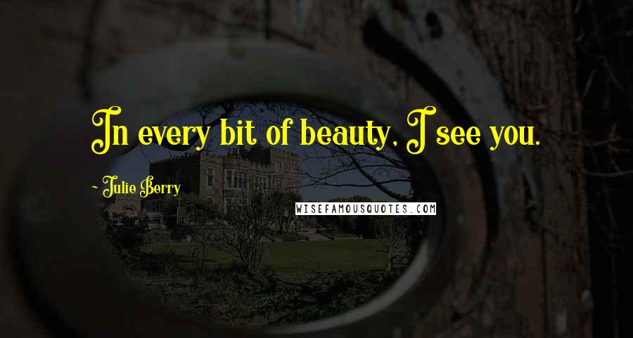 Julie Berry Quotes: In every bit of beauty, I see you.