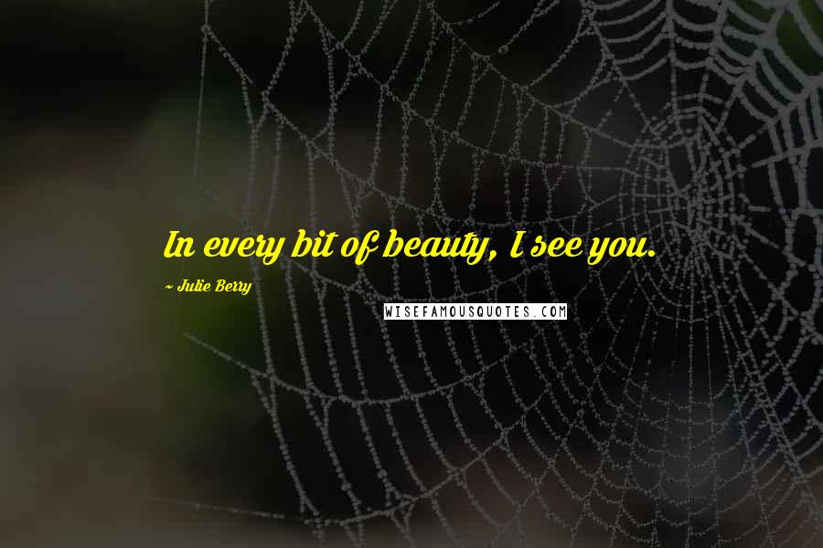 Julie Berry Quotes: In every bit of beauty, I see you.