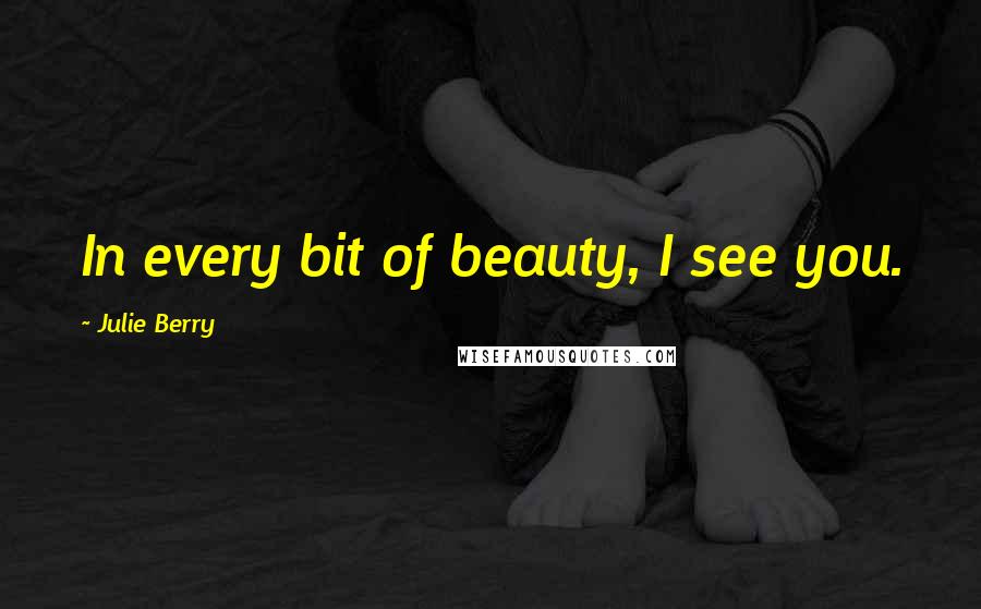 Julie Berry Quotes: In every bit of beauty, I see you.