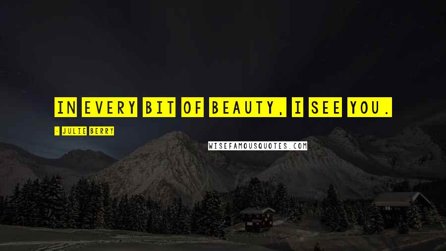 Julie Berry Quotes: In every bit of beauty, I see you.