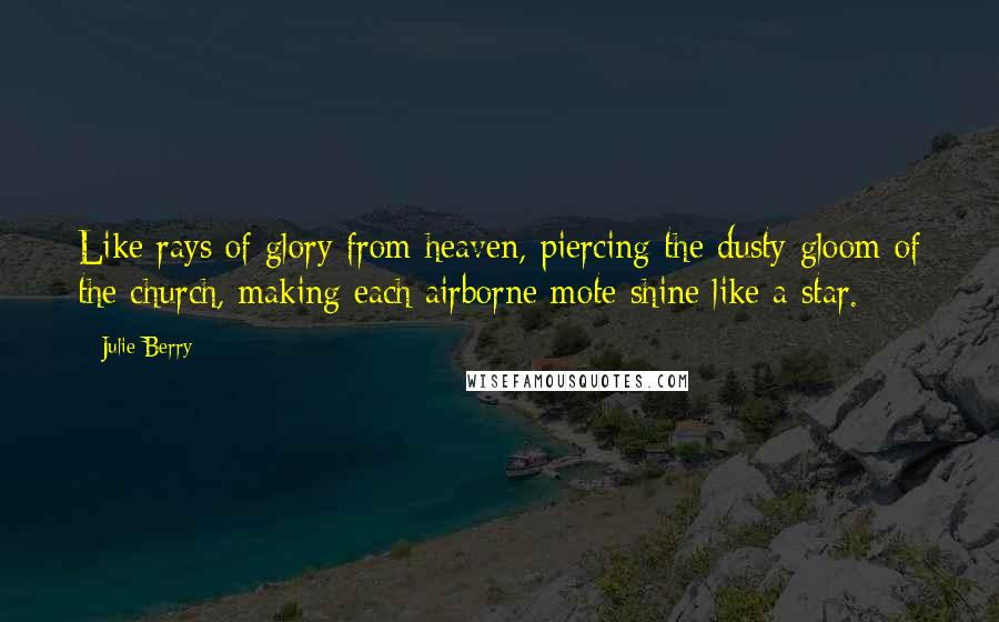 Julie Berry Quotes: Like rays of glory from heaven, piercing the dusty gloom of the church, making each airborne mote shine like a star.