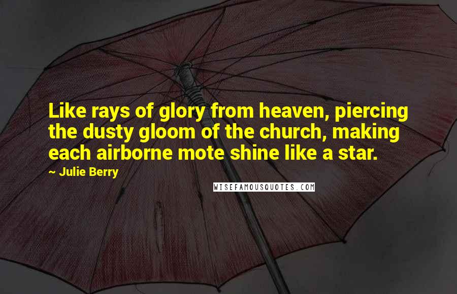 Julie Berry Quotes: Like rays of glory from heaven, piercing the dusty gloom of the church, making each airborne mote shine like a star.