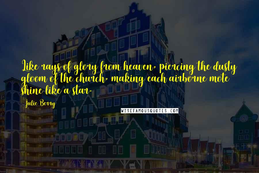 Julie Berry Quotes: Like rays of glory from heaven, piercing the dusty gloom of the church, making each airborne mote shine like a star.