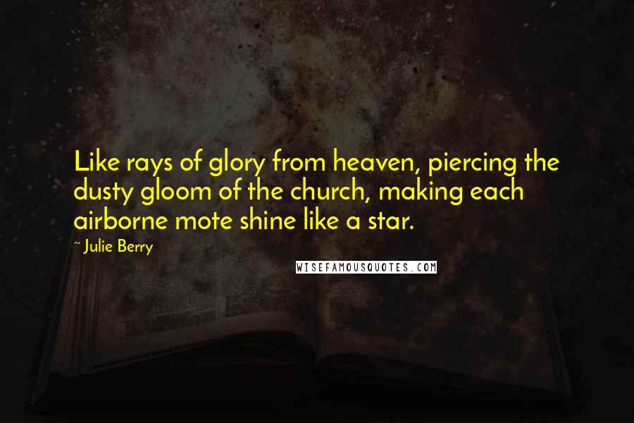 Julie Berry Quotes: Like rays of glory from heaven, piercing the dusty gloom of the church, making each airborne mote shine like a star.