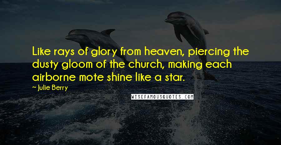 Julie Berry Quotes: Like rays of glory from heaven, piercing the dusty gloom of the church, making each airborne mote shine like a star.