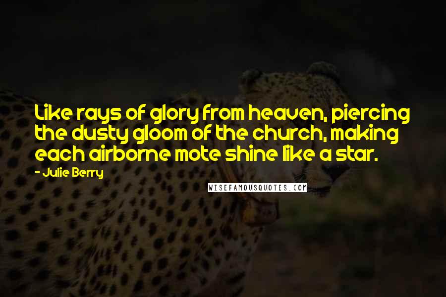 Julie Berry Quotes: Like rays of glory from heaven, piercing the dusty gloom of the church, making each airborne mote shine like a star.