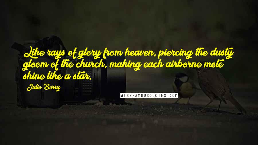 Julie Berry Quotes: Like rays of glory from heaven, piercing the dusty gloom of the church, making each airborne mote shine like a star.