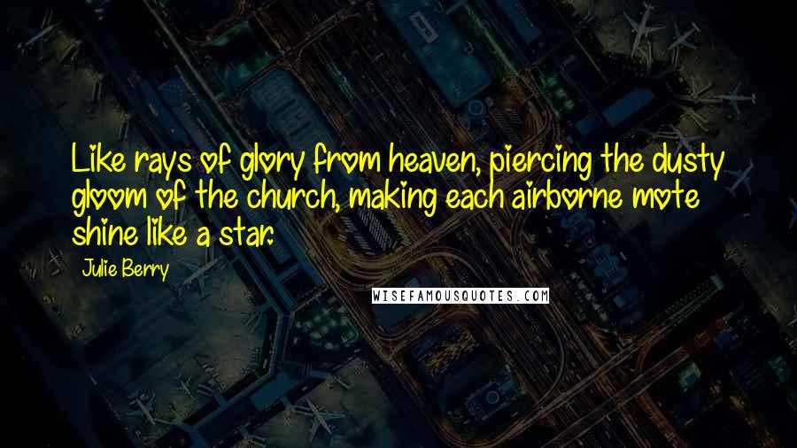 Julie Berry Quotes: Like rays of glory from heaven, piercing the dusty gloom of the church, making each airborne mote shine like a star.