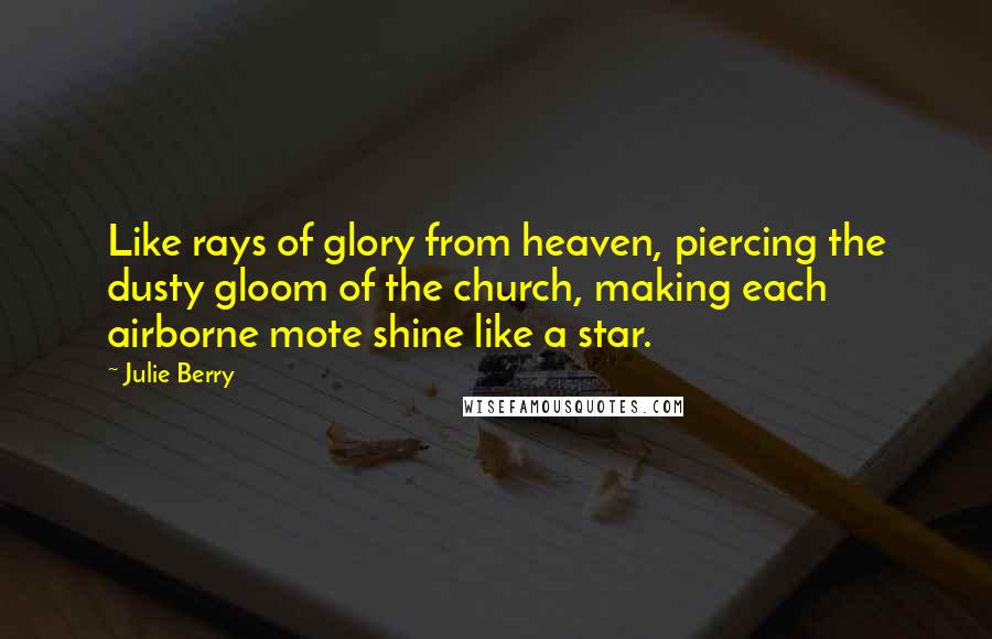 Julie Berry Quotes: Like rays of glory from heaven, piercing the dusty gloom of the church, making each airborne mote shine like a star.