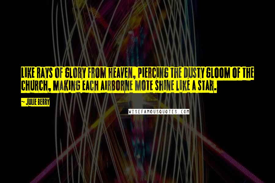 Julie Berry Quotes: Like rays of glory from heaven, piercing the dusty gloom of the church, making each airborne mote shine like a star.
