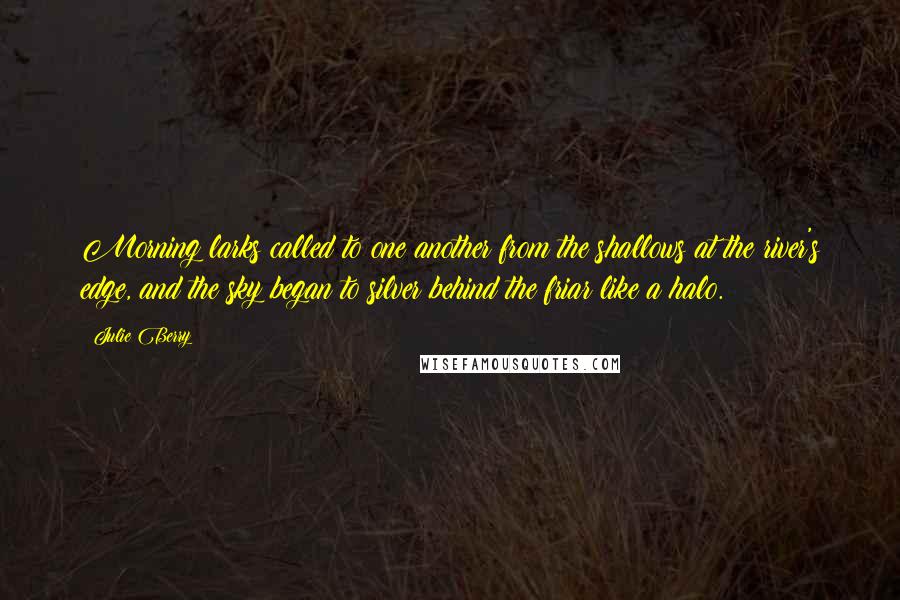 Julie Berry Quotes: Morning larks called to one another from the shallows at the river's edge, and the sky began to silver behind the friar like a halo.