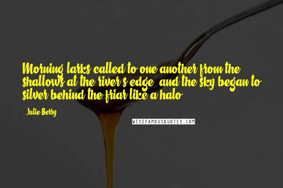 Julie Berry Quotes: Morning larks called to one another from the shallows at the river's edge, and the sky began to silver behind the friar like a halo.