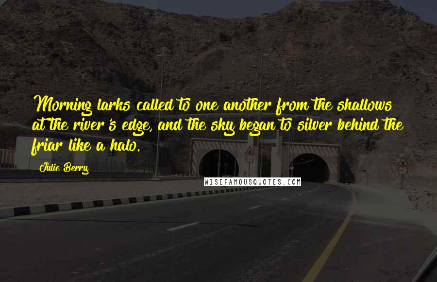 Julie Berry Quotes: Morning larks called to one another from the shallows at the river's edge, and the sky began to silver behind the friar like a halo.