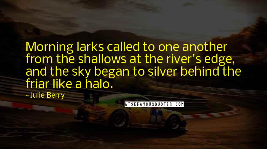 Julie Berry Quotes: Morning larks called to one another from the shallows at the river's edge, and the sky began to silver behind the friar like a halo.