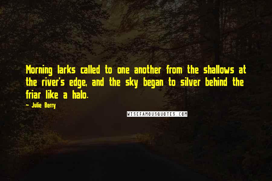 Julie Berry Quotes: Morning larks called to one another from the shallows at the river's edge, and the sky began to silver behind the friar like a halo.