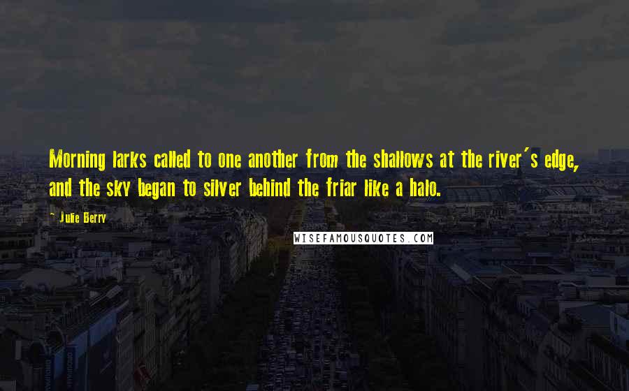 Julie Berry Quotes: Morning larks called to one another from the shallows at the river's edge, and the sky began to silver behind the friar like a halo.