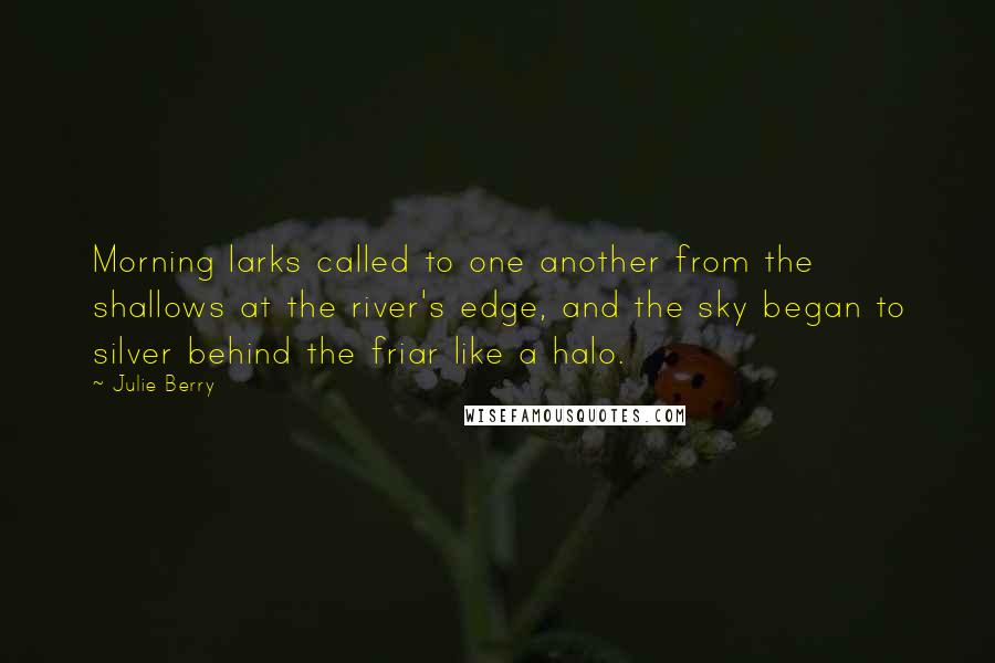 Julie Berry Quotes: Morning larks called to one another from the shallows at the river's edge, and the sky began to silver behind the friar like a halo.