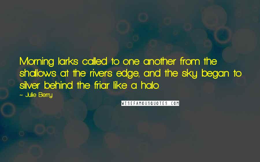 Julie Berry Quotes: Morning larks called to one another from the shallows at the river's edge, and the sky began to silver behind the friar like a halo.