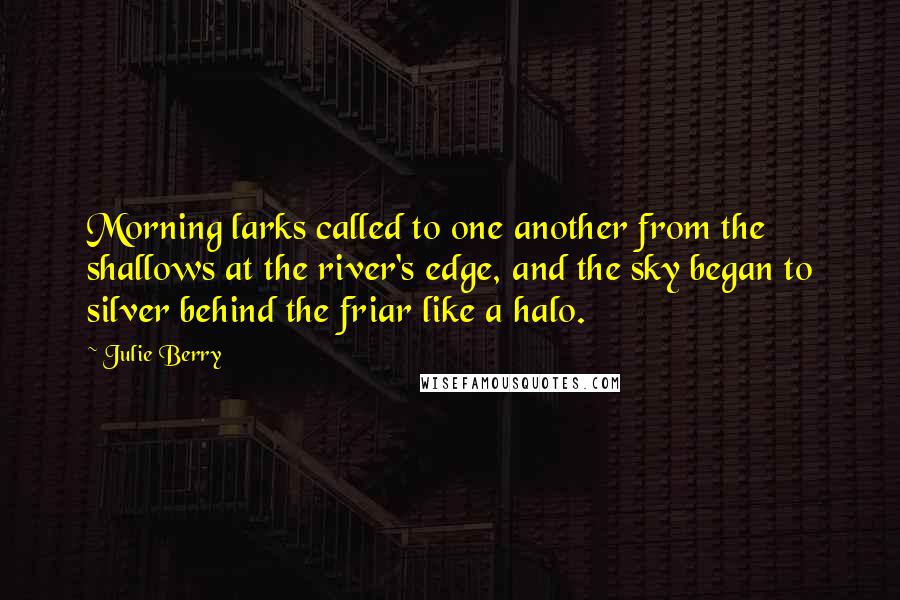 Julie Berry Quotes: Morning larks called to one another from the shallows at the river's edge, and the sky began to silver behind the friar like a halo.