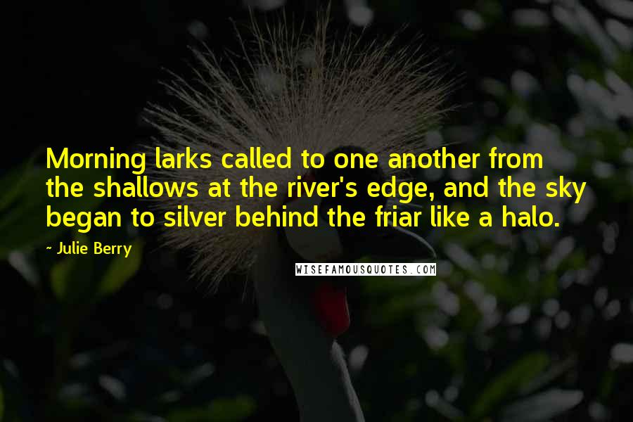 Julie Berry Quotes: Morning larks called to one another from the shallows at the river's edge, and the sky began to silver behind the friar like a halo.