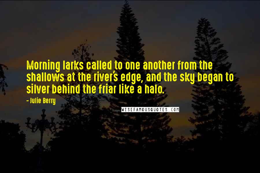 Julie Berry Quotes: Morning larks called to one another from the shallows at the river's edge, and the sky began to silver behind the friar like a halo.