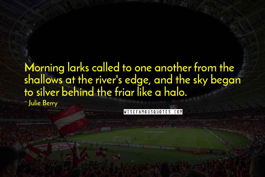 Julie Berry Quotes: Morning larks called to one another from the shallows at the river's edge, and the sky began to silver behind the friar like a halo.