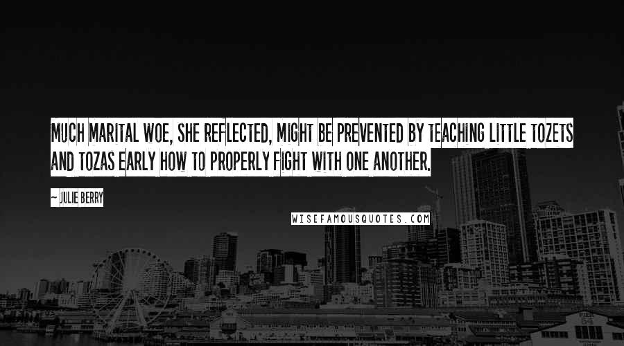 Julie Berry Quotes: Much marital woe, she reflected, might be prevented by teaching little tozets and tozas early how to properly fight with one another.