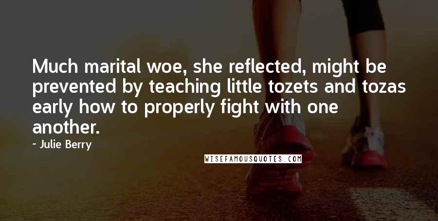 Julie Berry Quotes: Much marital woe, she reflected, might be prevented by teaching little tozets and tozas early how to properly fight with one another.