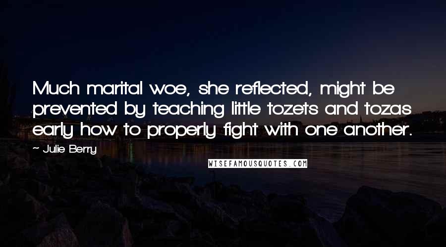 Julie Berry Quotes: Much marital woe, she reflected, might be prevented by teaching little tozets and tozas early how to properly fight with one another.