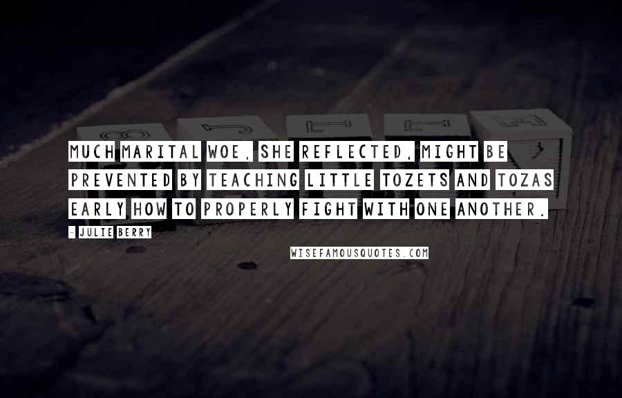 Julie Berry Quotes: Much marital woe, she reflected, might be prevented by teaching little tozets and tozas early how to properly fight with one another.