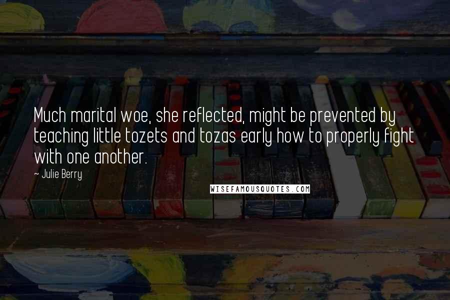 Julie Berry Quotes: Much marital woe, she reflected, might be prevented by teaching little tozets and tozas early how to properly fight with one another.
