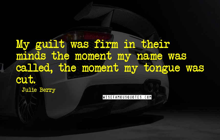 Julie Berry Quotes: My guilt was firm in their minds the moment my name was called, the moment my tongue was cut.