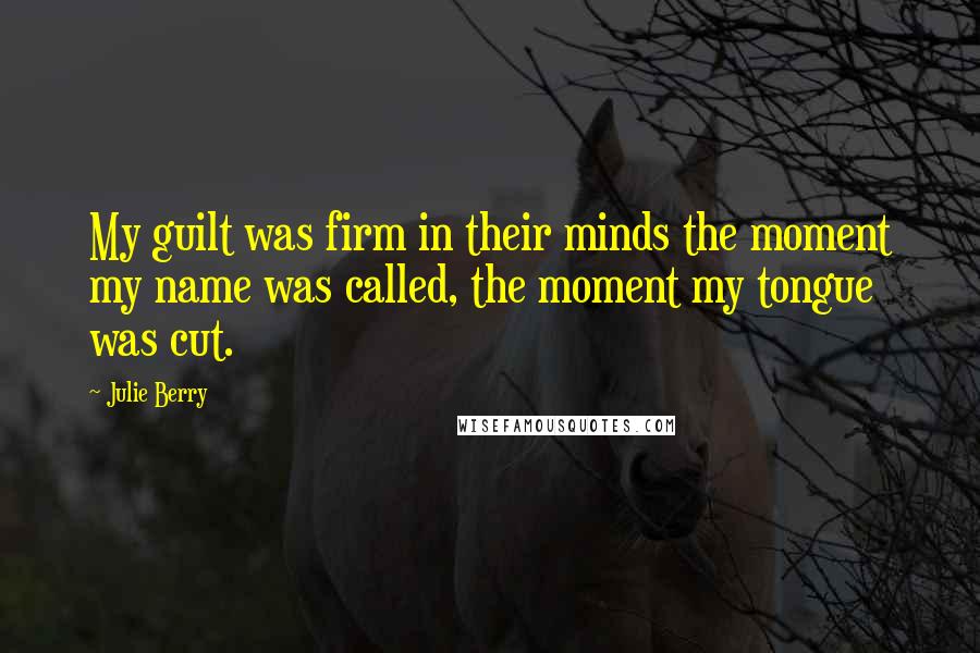 Julie Berry Quotes: My guilt was firm in their minds the moment my name was called, the moment my tongue was cut.