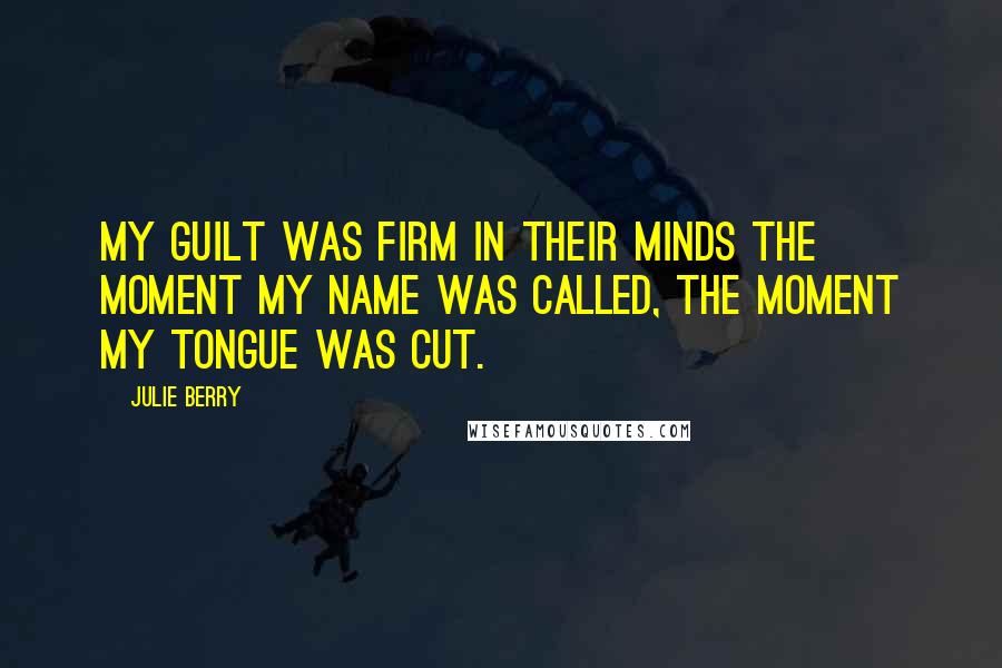 Julie Berry Quotes: My guilt was firm in their minds the moment my name was called, the moment my tongue was cut.