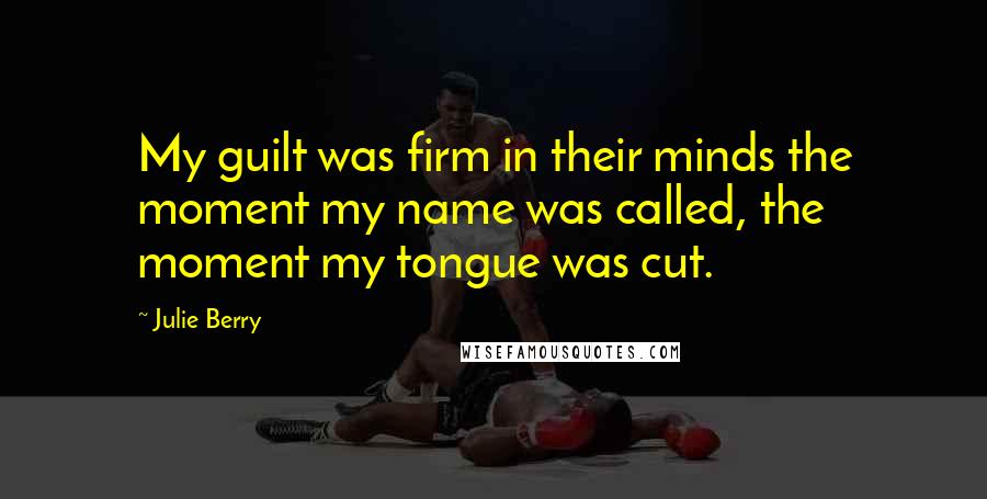 Julie Berry Quotes: My guilt was firm in their minds the moment my name was called, the moment my tongue was cut.