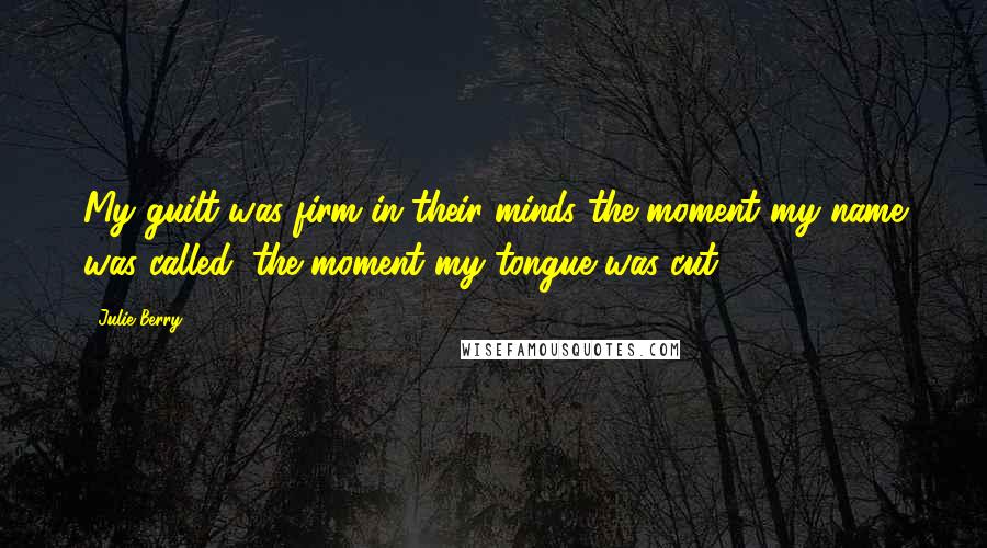 Julie Berry Quotes: My guilt was firm in their minds the moment my name was called, the moment my tongue was cut.