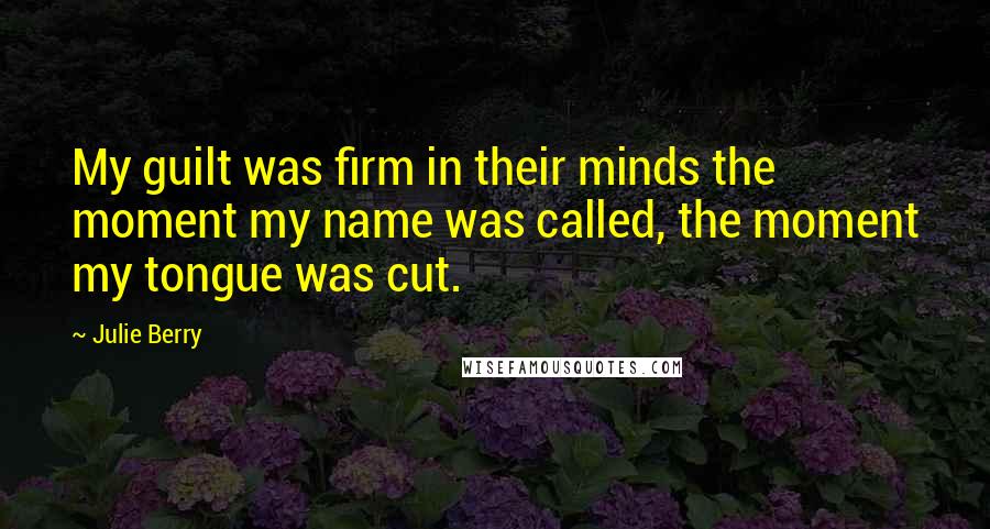 Julie Berry Quotes: My guilt was firm in their minds the moment my name was called, the moment my tongue was cut.