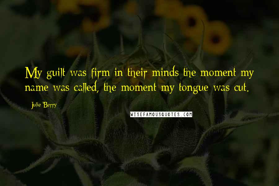 Julie Berry Quotes: My guilt was firm in their minds the moment my name was called, the moment my tongue was cut.