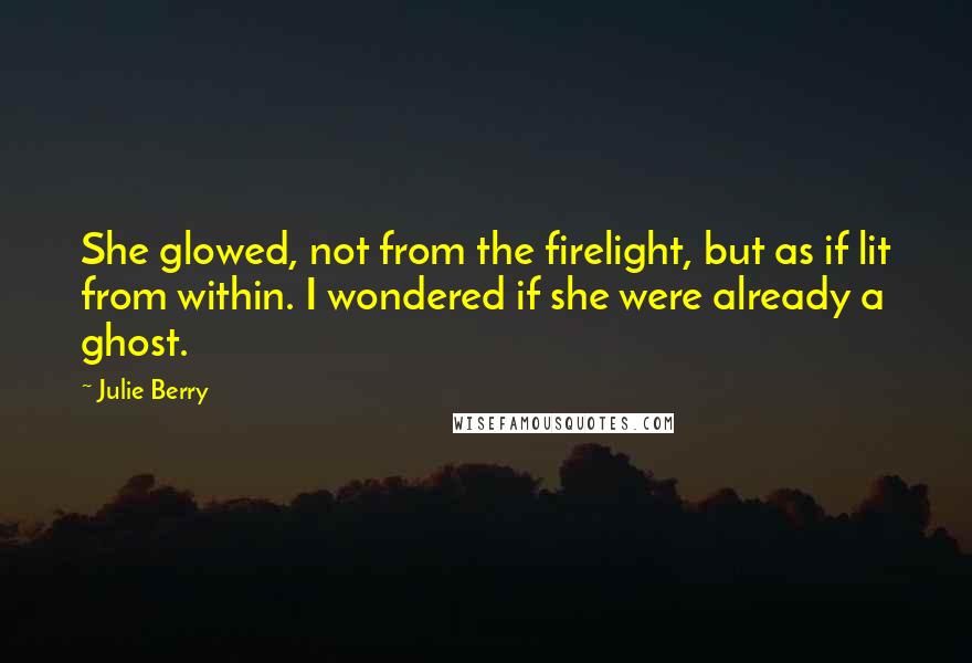 Julie Berry Quotes: She glowed, not from the firelight, but as if lit from within. I wondered if she were already a ghost.