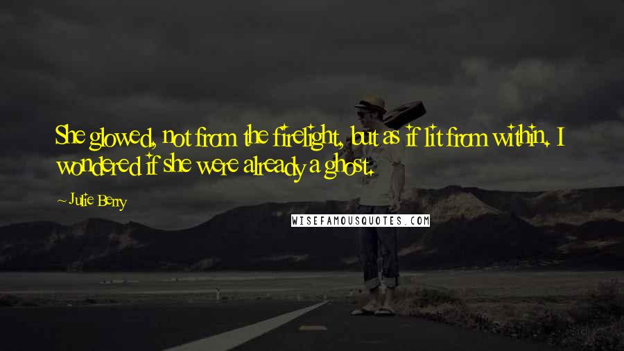 Julie Berry Quotes: She glowed, not from the firelight, but as if lit from within. I wondered if she were already a ghost.